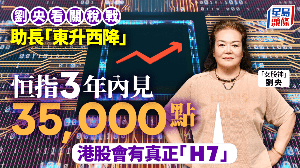 劉央看關稅戰助長「東升西降」 恒指3年內見35000點 「港股會有真正H7」
